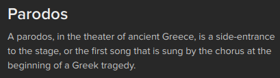 A parodos, in the theater of ancient Greece, is a side-entrance to the stage, or the first song that is sung by the chorus at the beginning of a Greek tragedy.